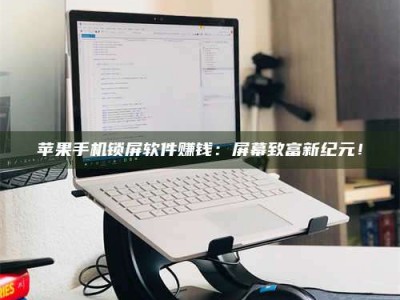 忻州苹果手机锁屏软件赚钱：屏幕致富新纪元！